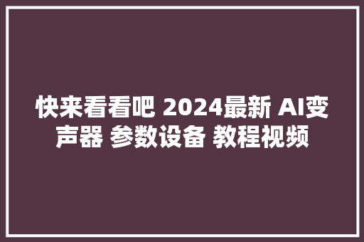 快来看看吧 2024最新 AI变声器 参数设备 教程视频