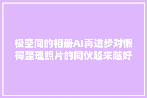 极空间的相册AI再进步对懒得整理照片的同伙越来越好用了