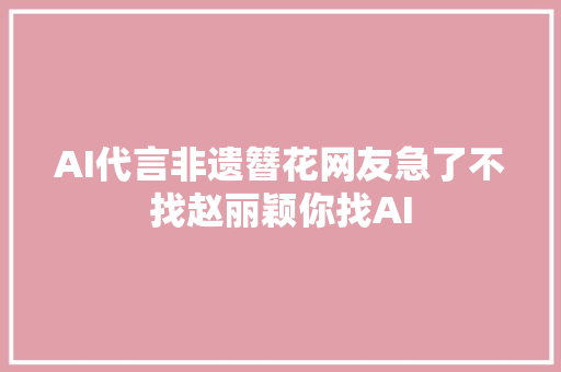 AI代言非遗簪花网友急了不找赵丽颖你找AI