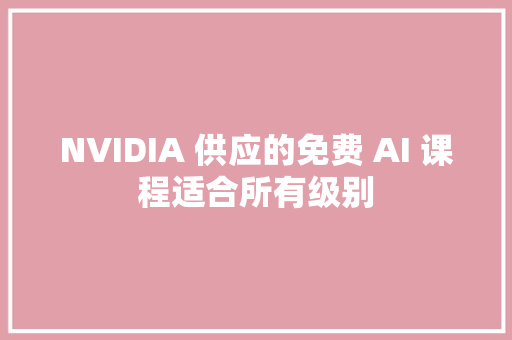 NVIDIA 供应的免费 AI 课程适合所有级别