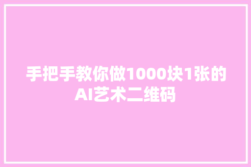 手把手教你做1000块1张的AI艺术二维码