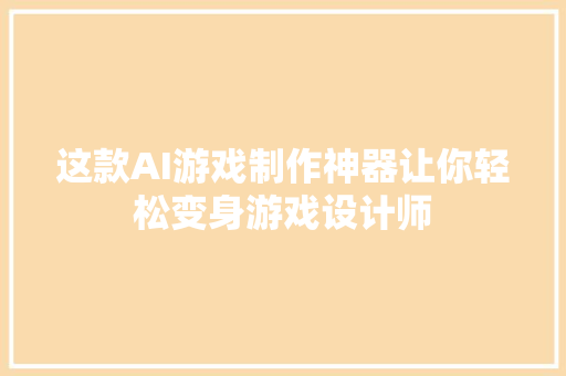 这款AI游戏制作神器让你轻松变身游戏设计师