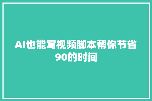 AI也能写视频脚本帮你节省90的时间