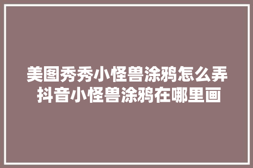 美图秀秀小怪兽涂鸦怎么弄 抖音小怪兽涂鸦在哪里画介绍