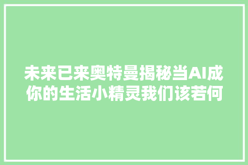 未来已来奥特曼揭秘当AI成你的生活小精灵我们该若何应对