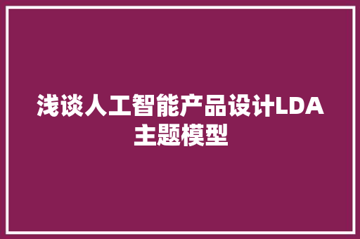 浅谈人工智能产品设计LDA主题模型