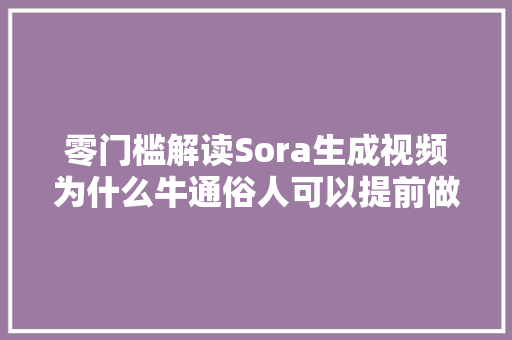 零门槛解读Sora生成视频为什么牛通俗人可以提前做三点准备