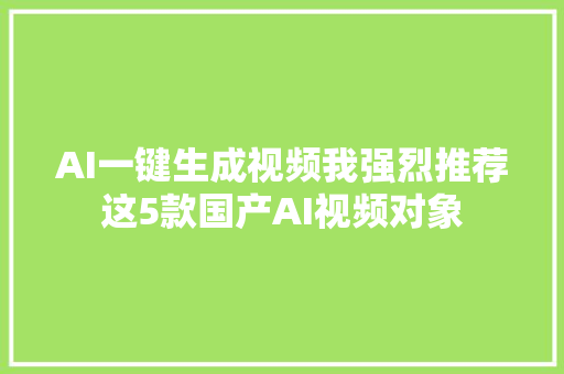 AI一键生成视频我强烈推荐这5款国产AI视频对象