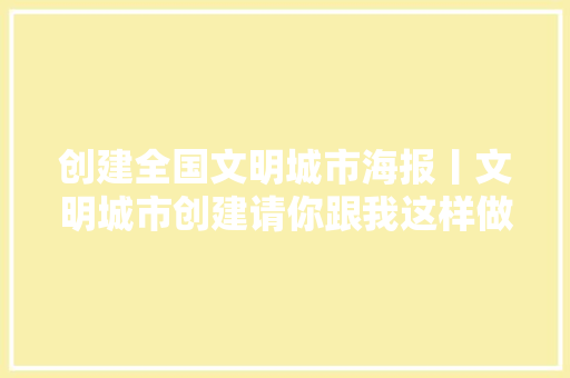 创建全国文明城市海报丨文明城市创建请你跟我这样做