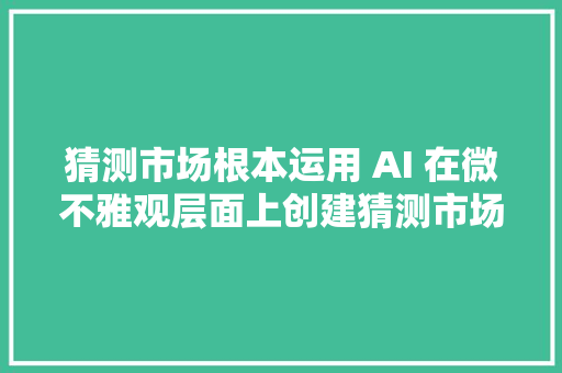 猜测市场根本运用 AI 在微不雅观层面上创建猜测市场