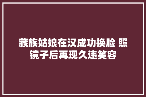 藏族姑娘在汉成功换脸 照镜子后再现久违笑容