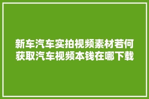 新车汽车实拍视频素材若何获取汽车视频本钱在哪下载