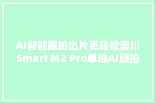 AI智能跟拍出片更轻松奥川Smart M2 Pro单轴AI跟拍云台体验分享