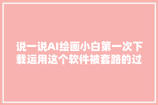 说一说AI绘画小白第一次下载运用这个软件被套路的过程