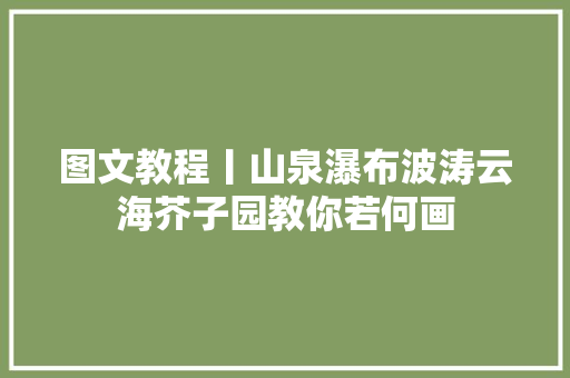 图文教程丨山泉瀑布波涛云海芥子园教你若何画