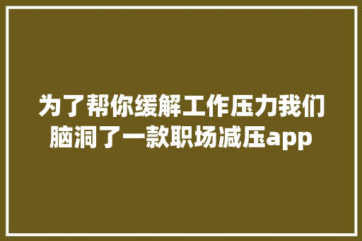 为了帮你缓解工作压力我们脑洞了一款职场减压app