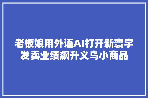 老板娘用外语AI打开新寰宇发卖业绩飙升义乌小商品