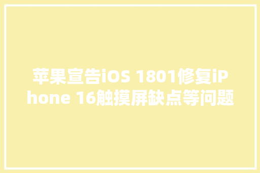 苹果宣告iOS 1801修复iPhone 16触摸屏缺点等问题