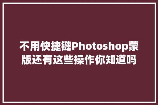 不用快捷键Photoshop蒙版还有这些操作你知道吗