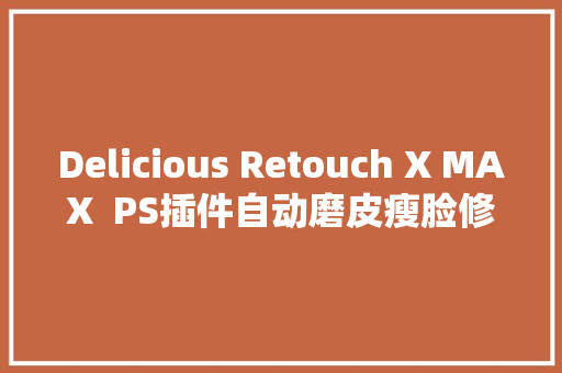 Delicious Retouch X MAX  PS插件自动磨皮瘦脸修图