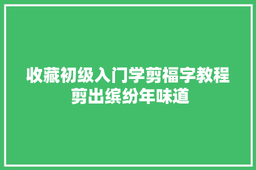 收藏初级入门学剪福字教程 剪出缤纷年味道