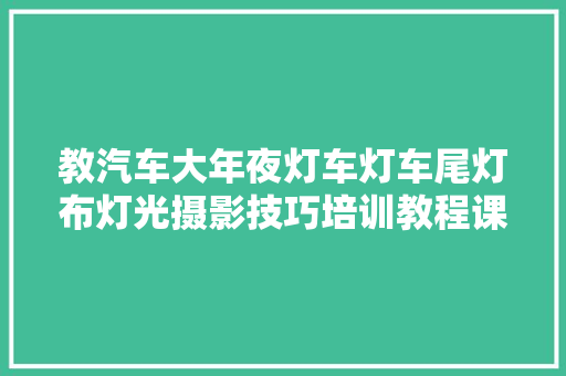 教汽车大年夜灯车灯车尾灯布灯光摄影技巧培训教程课程怎么拍摄方法