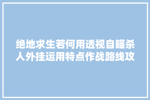 绝地求生若何用透视自瞄杀人外挂运用特点作战路线攻略分享