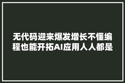 无代码迎来爆发增长不懂编程也能开拓AI应用人人都是开拓者