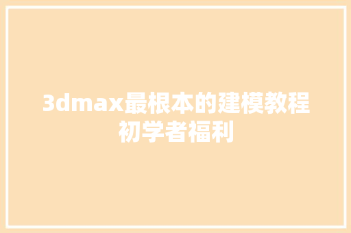 3dmax最根本的建模教程初学者福利