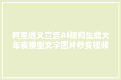 阿里通义宣告AI视频生成大年夜模型文字图片秒变视频