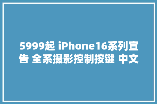 5999起 iPhone16系列宣告 全系摄影控制按键 中文AI要等到明年