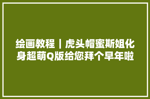 绘画教程｜虎头帽蜜斯姐化身超萌Q版给您拜个早年啦