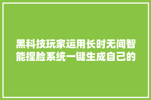 黑科技玩家运用长时无间智能捏脸系统一键生成自己的女装照