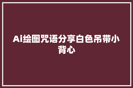 Ai绘图咒语分享白色吊带小背心