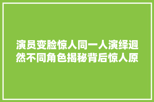 演员变脸惊人同一人演绎迥然不同角色揭秘背后惊人原形