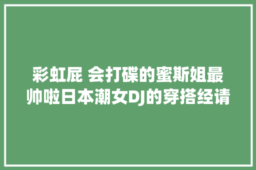 彩虹屁 会打碟的蜜斯姐最帅啦日本潮女DJ的穿搭经请收下