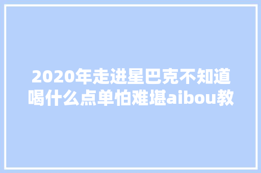 2020年走进星巴克不知道喝什么点单怕难堪aibou教你不用怕