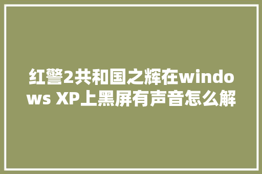 红警2共和国之辉在windows XP上黑屏有声音怎么解决