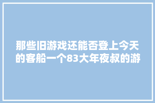 那些旧游戏还能否登上今天的客船一个83大年夜叔的游戏史