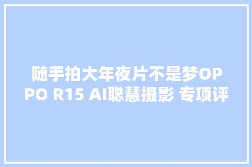 随手拍大年夜片不是梦OPPO R15 AI聪慧摄影 专项评测