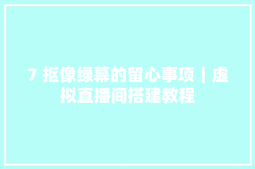 7 抠像绿幕的留心事项｜虚拟直播间搭建教程