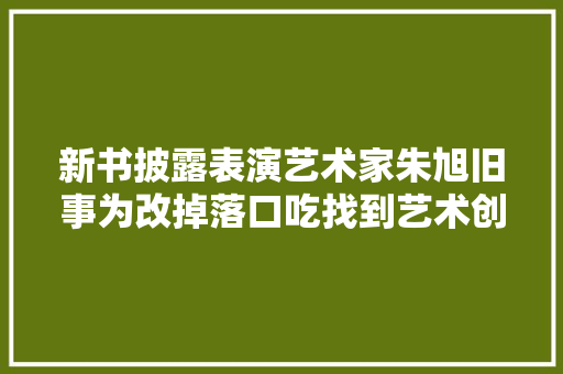 新书披露表演艺术家朱旭旧事为改掉落口吃找到艺术创作方法