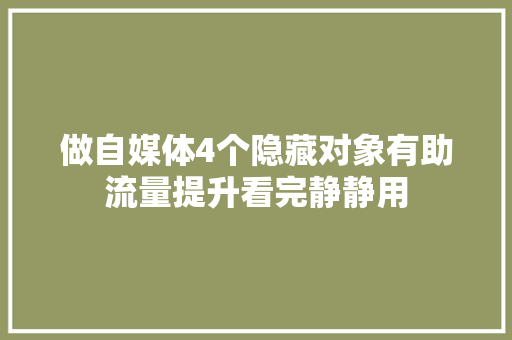 做自媒体4个隐藏对象有助流量提升看完静静用