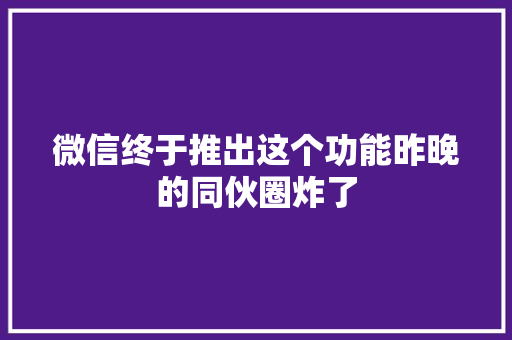 微信终于推出这个功能昨晚的同伙圈炸了