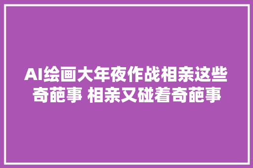 AI绘画大年夜作战相亲这些奇葩事 相亲又碰着奇葩事