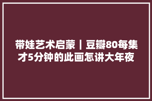 带娃艺术启蒙｜豆瓣80每集才5分钟的此画怎讲大年夜开脑洞