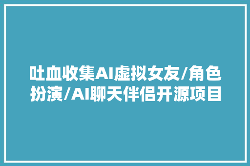 吐血收集AI虚拟女友/角色扮演/AI聊天伴侣开源项目专题汇总