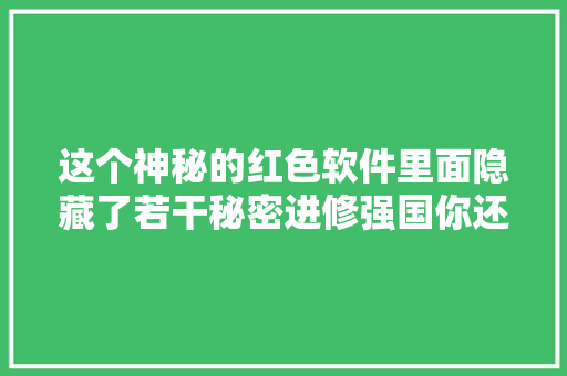 这个神秘的红色软件里面隐藏了若干秘密进修强国你还在用吗