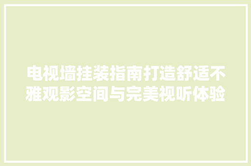 电视墙挂装指南打造舒适不雅观影空间与完美视听体验