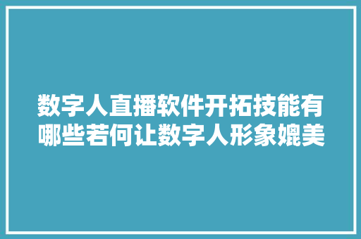 数字人直播软件开拓技能有哪些若何让数字人形象媲美真人